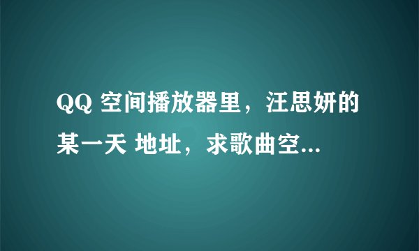 QQ 空间播放器里，汪思妍的某一天 地址，求歌曲空间链接。一定要能用哟