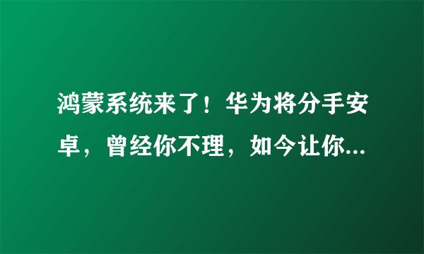 鸿蒙系统来了！华为将分手安卓，曾经你不理，如今让你高攀不起！
