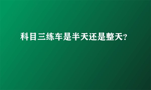 科目三练车是半天还是整天？