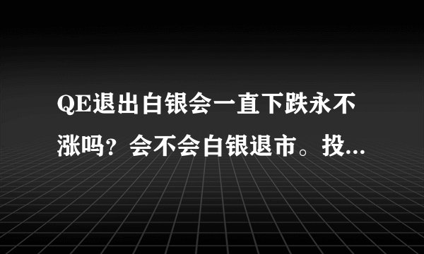 QE退出白银会一直下跌永不涨吗？会不会白银退市。投入血本无归