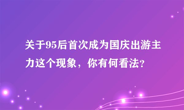 关于95后首次成为国庆出游主力这个现象，你有何看法？