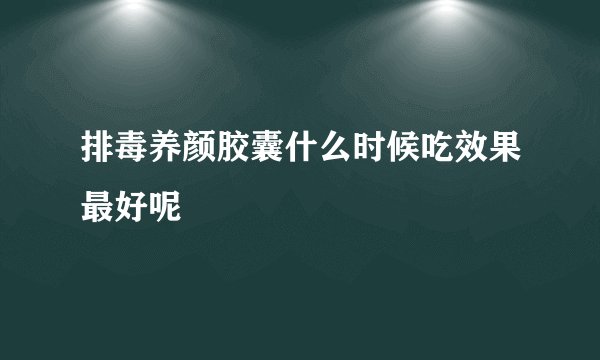 排毒养颜胶囊什么时候吃效果最好呢