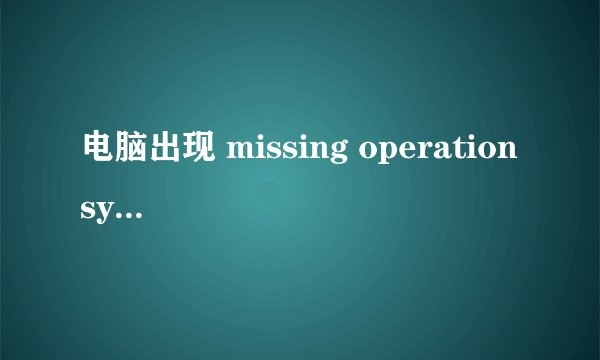 电脑出现 missing operation system 怎么处理