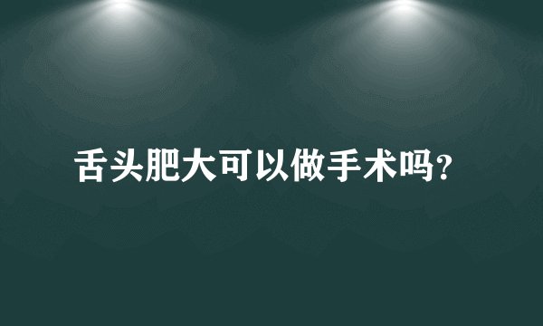 舌头肥大可以做手术吗？