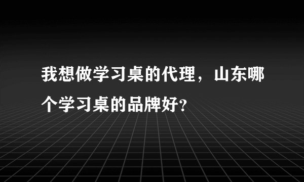 我想做学习桌的代理，山东哪个学习桌的品牌好？