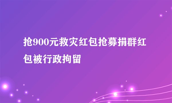 抢900元救灾红包抢募捐群红包被行政拘留