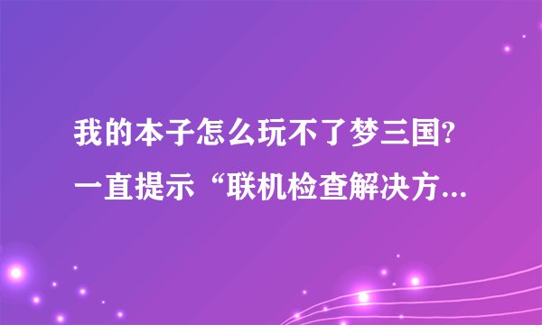我的本子怎么玩不了梦三国?一直提示“联机检查解决方案并关闭该程序”。 不知道是什么问题!