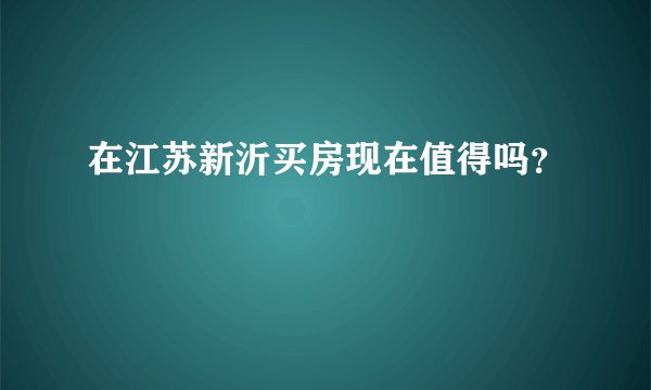 在江苏新沂买房现在值得吗？