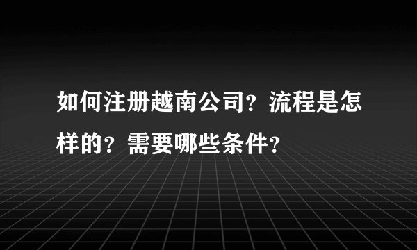 如何注册越南公司?流程是怎样的?需要哪些条件?
