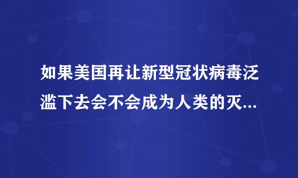 如果美国再让新型冠状病毒泛滥下去会不会成为人类的灭顶之灾？