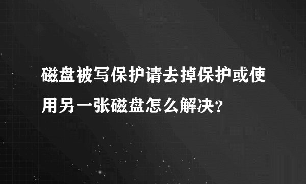磁盘被写保护请去掉保护或使用另一张磁盘怎么解决?