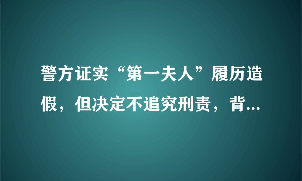 警方证实“第一夫人”履历造假，但决定不追究刑责，背后的原因有哪些？