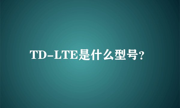 TD-LTE是什么型号？