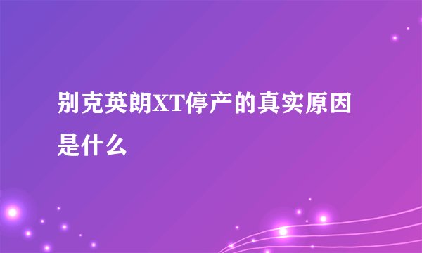 别克英朗XT停产的真实原因是什么