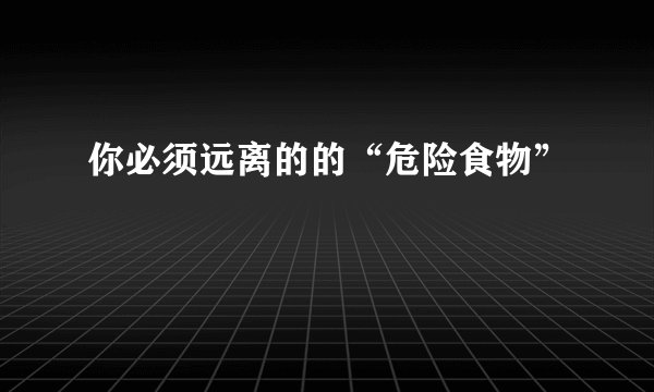 你必须远离的的“危险食物”