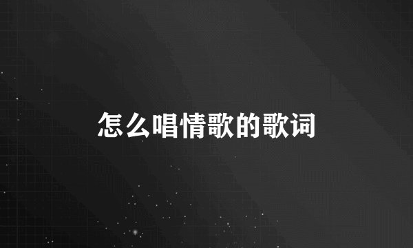 怎么唱情歌的歌词