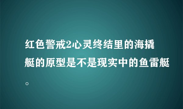 红色警戒2心灵终结里的海撬艇的原型是不是现实中的鱼雷艇。