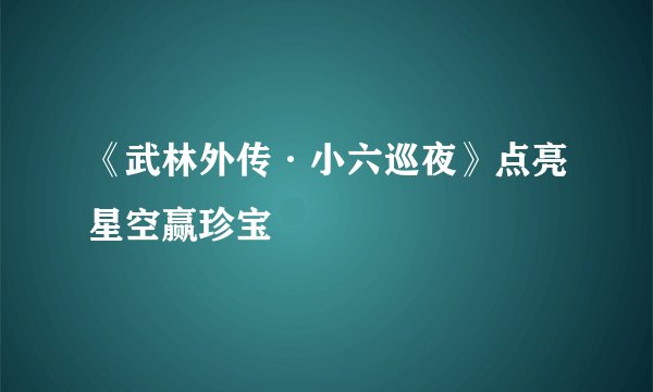 《武林外传·小六巡夜》点亮星空赢珍宝