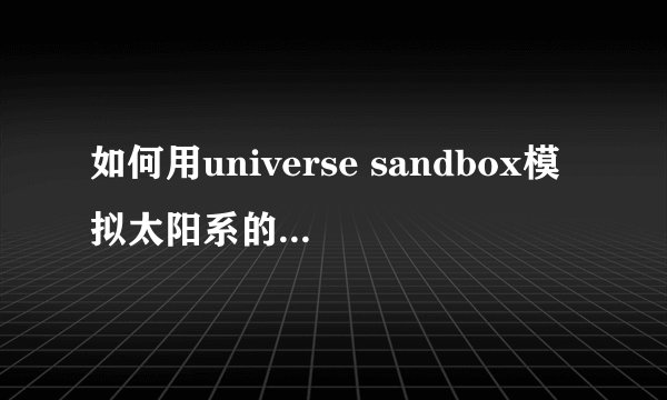 如何用universe sandbox模拟太阳系的形成过程？