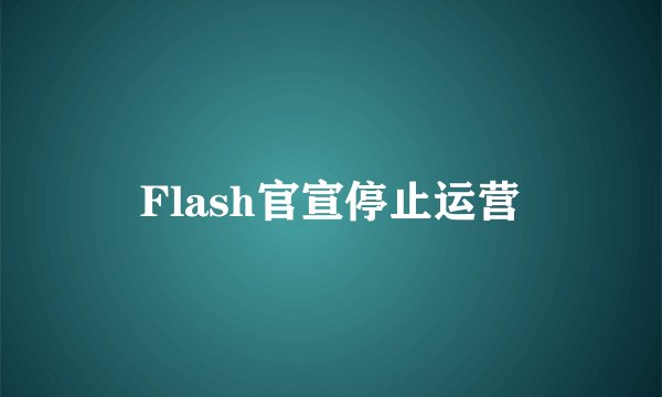 Flash官宣停止运营