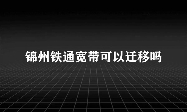 锦州铁通宽带可以迁移吗