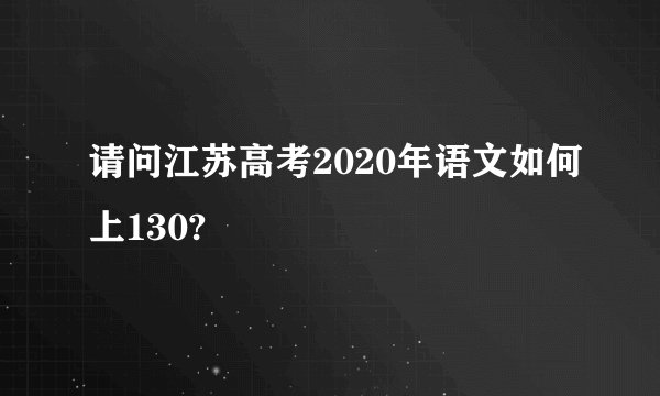 请问江苏高考2020年语文如何上130?