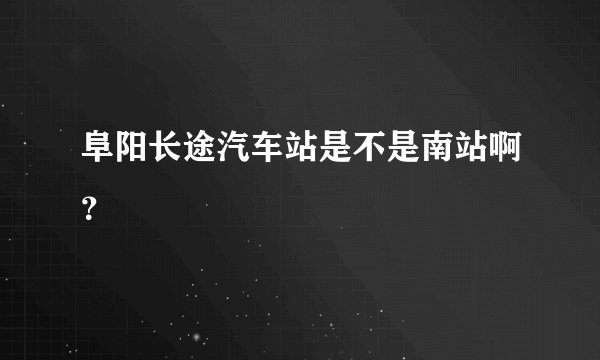 阜阳长途汽车站是不是南站啊？