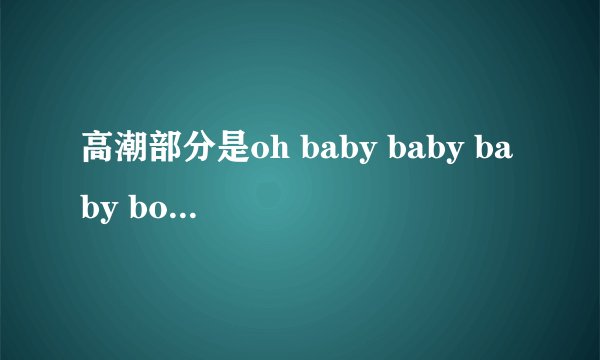 高潮部分是oh baby baby baby boy，然后重复很多遍，请问这首歌歌名叫什么呀？