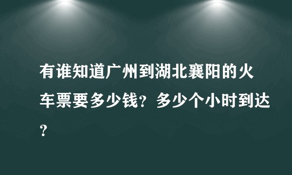 有谁知道广州到湖北襄阳的火车票要多少钱？多少个小时到达？