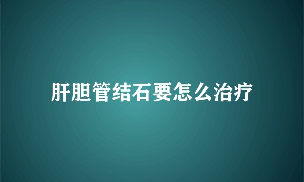 肝胆管结石要怎么治疗