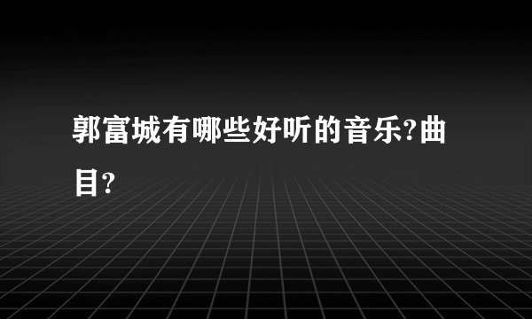 郭富城有哪些好听的音乐?曲目?