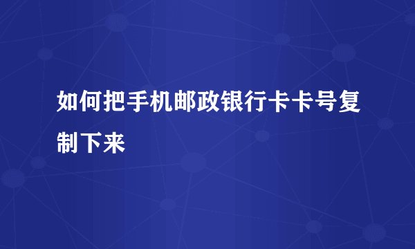 如何把手机邮政银行卡卡号复制下来