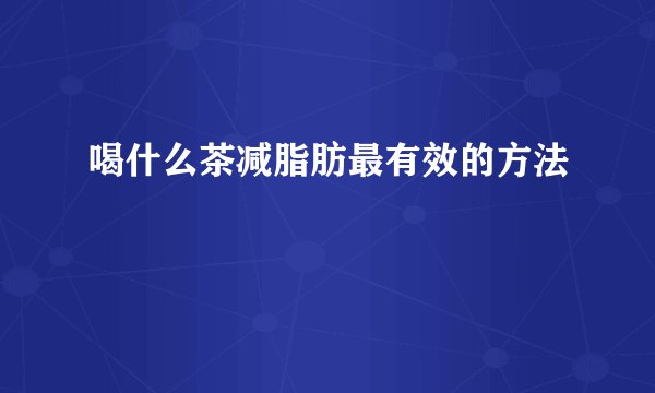 喝什么茶减脂肪最有效的方法