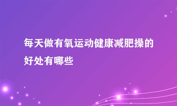 每天做有氧运动健康减肥操的好处有哪些