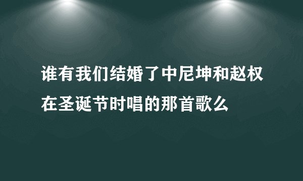 谁有我们结婚了中尼坤和赵权在圣诞节时唱的那首歌么