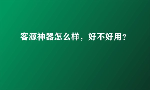 客源神器怎么样，好不好用？