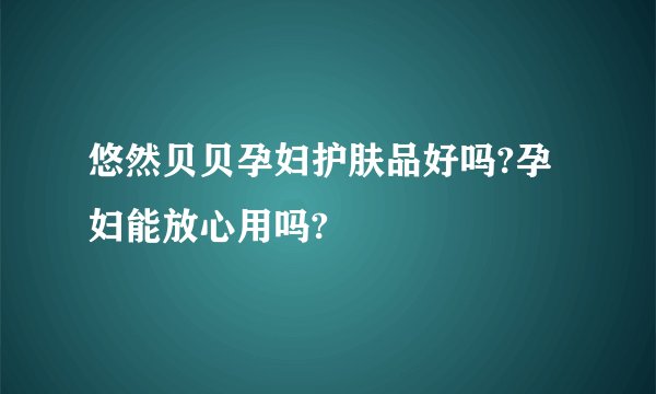 悠然贝贝孕妇护肤品好吗?孕妇能放心用吗?