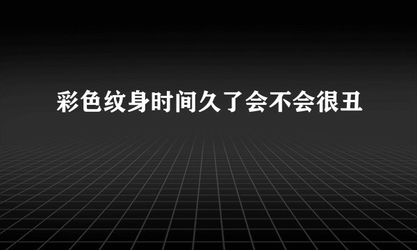 彩色纹身时间久了会不会很丑