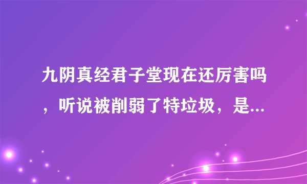 九阴真经君子堂现在还厉害吗，听说被削弱了特垃圾，是这样吗？
