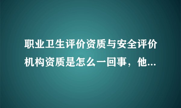 职业卫生评价资质与安全评价机构资质是怎么一回事，他们是不是同一个？
