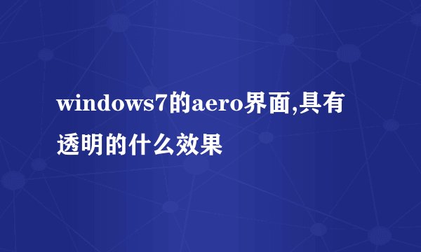 windows7的aero界面,具有透明的什么效果