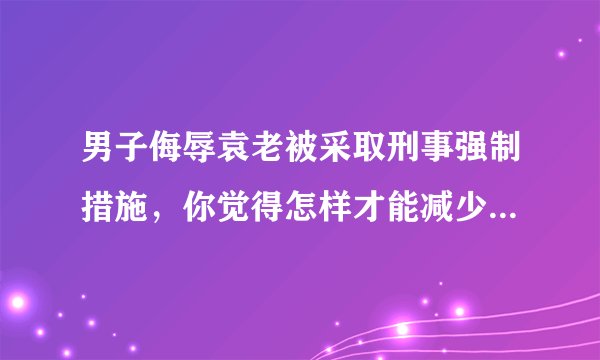 男子侮辱袁老被采取刑事强制措施,你觉得怎样才能减少网暴的发生?