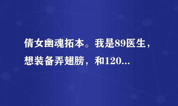 倩女幽魂拓本。我是89医生，想装备弄翅膀，和120+的服装外观。怎么弄，求详情。详细的可追加分。