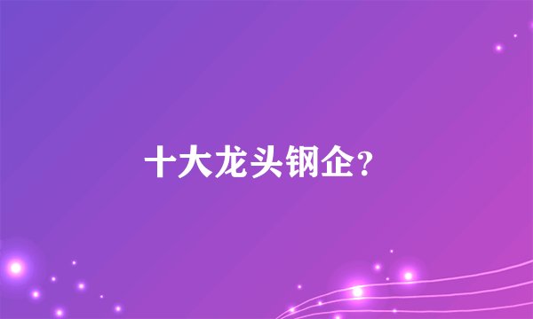 十大龙头钢企？