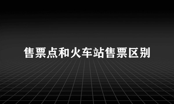 售票点和火车站售票区别