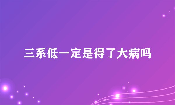 三系低一定是得了大病吗