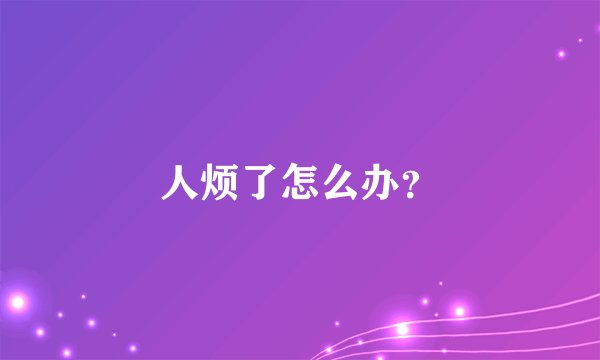 人烦了怎么办？