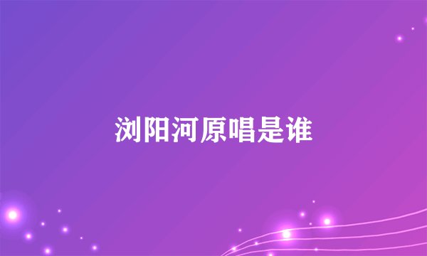 浏阳河原唱是谁
