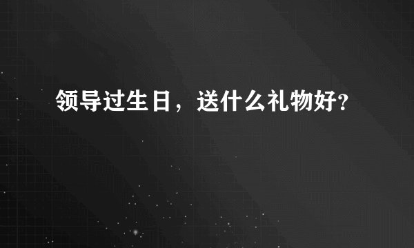 领导过生日，送什么礼物好？