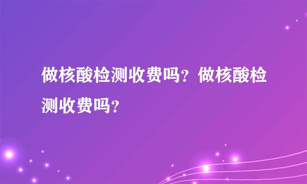 做核酸检测收费吗？做核酸检测收费吗？